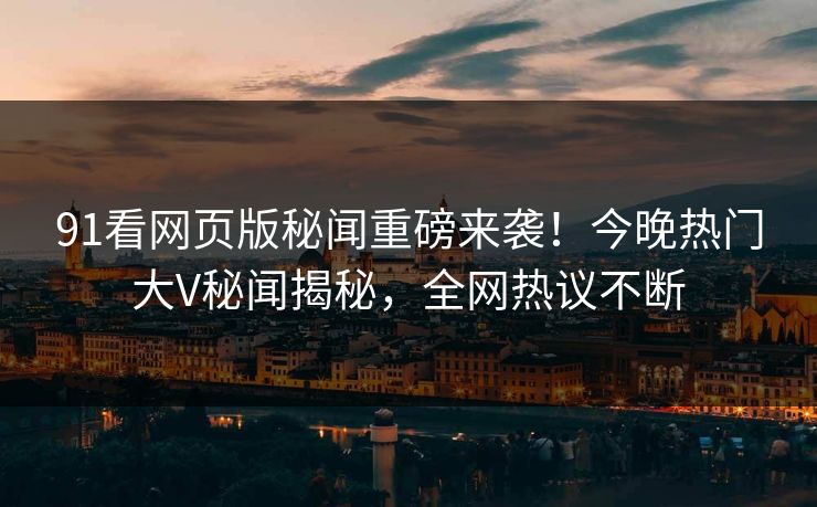 91看网页版秘闻重磅来袭！今晚热门大V秘闻揭秘，全网热议不断