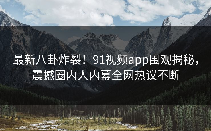 最新八卦炸裂！91视频app围观揭秘，震撼圈内人内幕全网热议不断