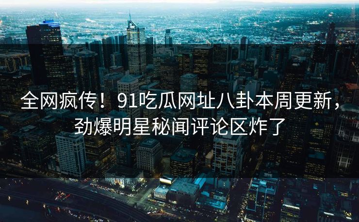 全网疯传！91吃瓜网址八卦本周更新，劲爆明星秘闻评论区炸了