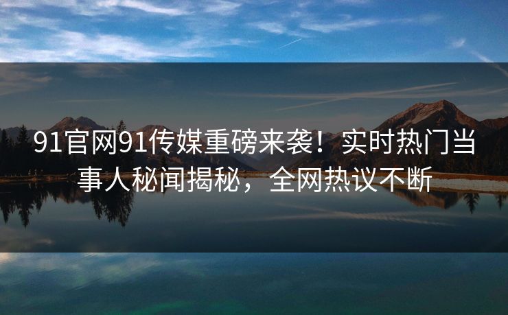 91官网91传媒重磅来袭！实时热门当事人秘闻揭秘，全网热议不断