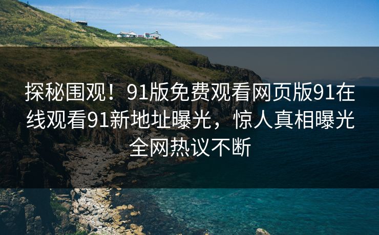 探秘围观！91版免费观看网页版91在线观看91新地址曝光，惊人真相曝光全网热议不断