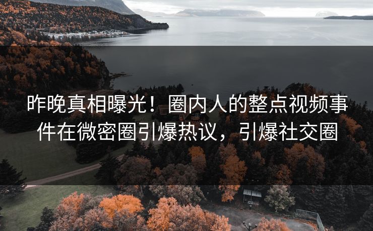 昨晚真相曝光！圈内人的整点视频事件在微密圈引爆热议，引爆社交圈