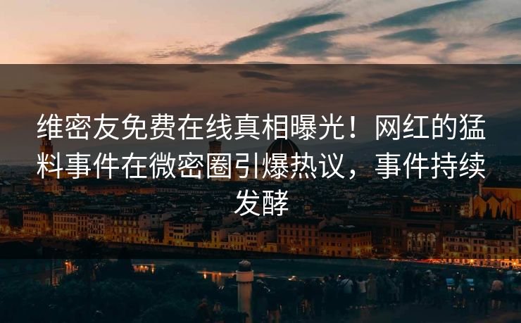 维密友免费在线真相曝光！网红的猛料事件在微密圈引爆热议，事件持续发酵