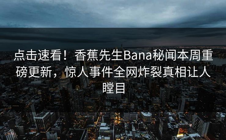 点击速看！香蕉先生Bana秘闻本周重磅更新，惊人事件全网炸裂真相让人瞠目