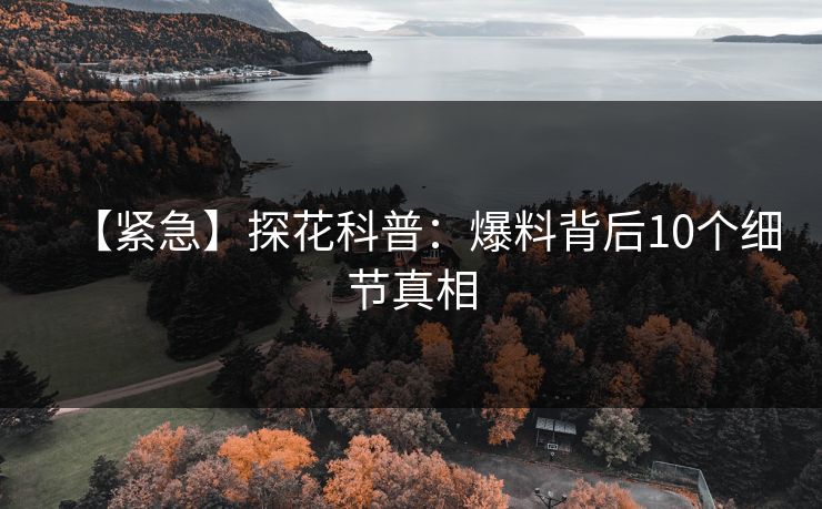 【紧急】探花科普：爆料背后10个细节真相