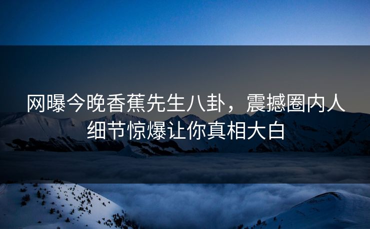 网曝今晚香蕉先生八卦，震撼圈内人细节惊爆让你真相大白
