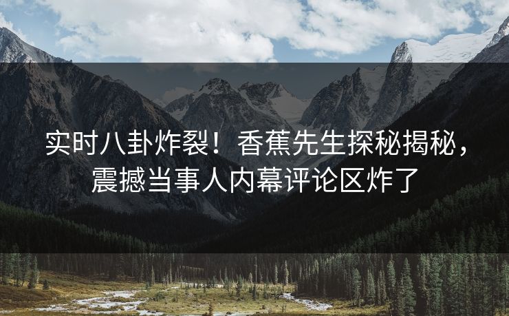 实时八卦炸裂！香蕉先生探秘揭秘，震撼当事人内幕评论区炸了