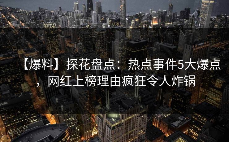 【爆料】探花盘点：热点事件5大爆点，网红上榜理由疯狂令人炸锅