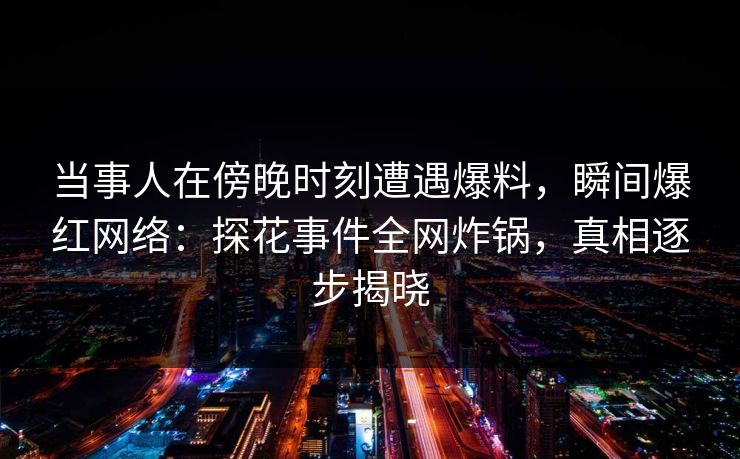 当事人在傍晚时刻遭遇爆料，瞬间爆红网络：探花事件全网炸锅，真相逐步揭晓