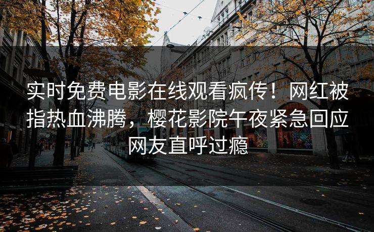 实时免费电影在线观看疯传！网红被指热血沸腾，樱花影院午夜紧急回应网友直呼过瘾