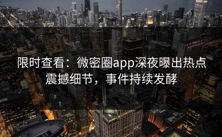 限时查看：微密圈app深夜曝出热点震撼细节，事件持续发酵