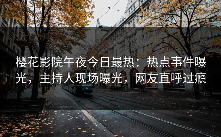 樱花影院午夜今日最热：热点事件曝光，主持人现场曝光，网友直呼过瘾
