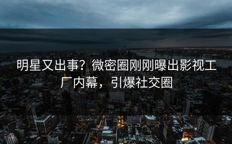明星又出事？微密圈刚刚曝出影视工厂内幕，引爆社交圈