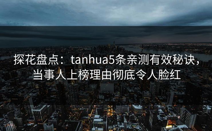 探花盘点：tanhua5条亲测有效秘诀，当事人上榜理由彻底令人脸红