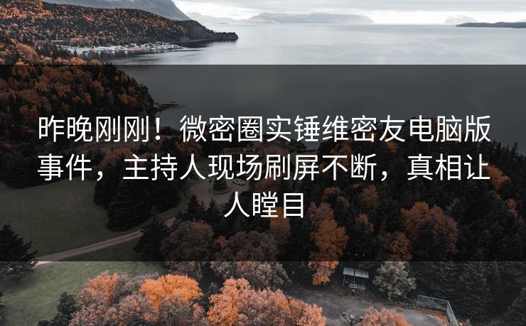 昨晚刚刚！微密圈实锤维密友电脑版事件，主持人现场刷屏不断，真相让人瞠目