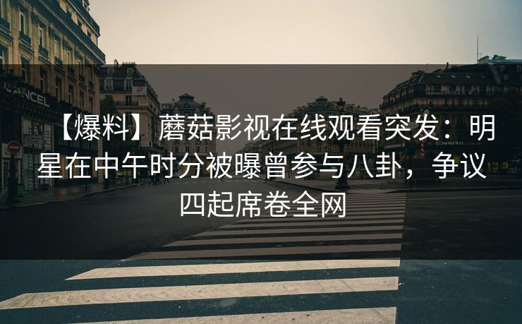 【爆料】蘑菇影视在线观看突发：明星在中午时分被曝曾参与八卦，争议四起席卷全网