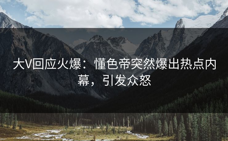 大V回应火爆：懂色帝突然爆出热点内幕，引发众怒