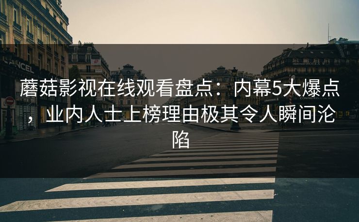 蘑菇影视在线观看盘点：内幕5大爆点，业内人士上榜理由极其令人瞬间沦陷