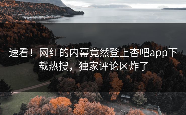 速看！网红的内幕竟然登上杏吧app下载热搜，独家评论区炸了