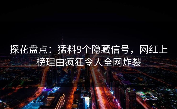 探花盘点：猛料9个隐藏信号，网红上榜理由疯狂令人全网炸裂