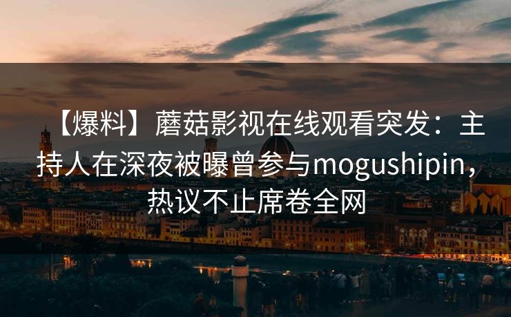 【爆料】蘑菇影视在线观看突发：主持人在深夜被曝曾参与mogushipin，热议不止席卷全网