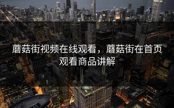 蘑菇街视频在线观看，蘑菇街在首页观看商品讲解