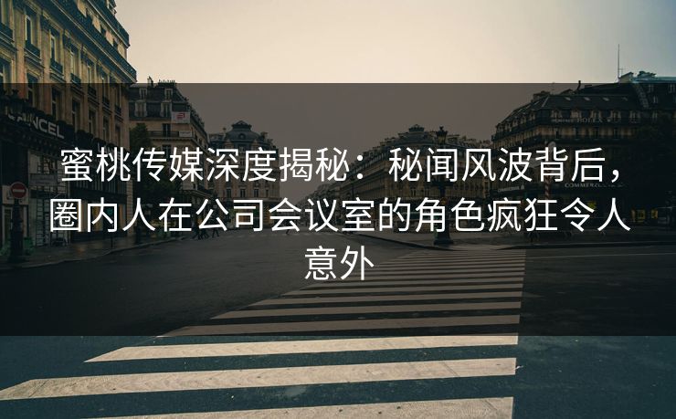 蜜桃传媒深度揭秘：秘闻风波背后，圈内人在公司会议室的角色疯狂令人意外