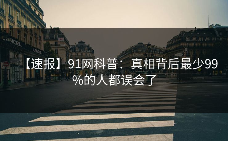 【速报】91网科普：真相背后最少99%的人都误会了