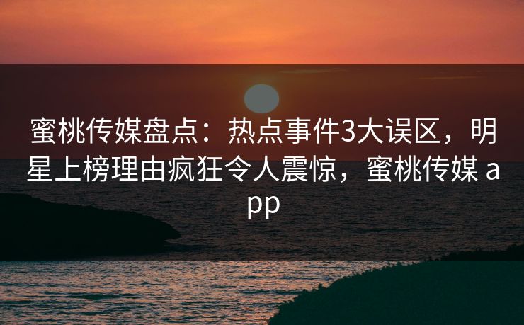 蜜桃传媒盘点：热点事件3大误区，明星上榜理由疯狂令人震惊，蜜桃传媒 app