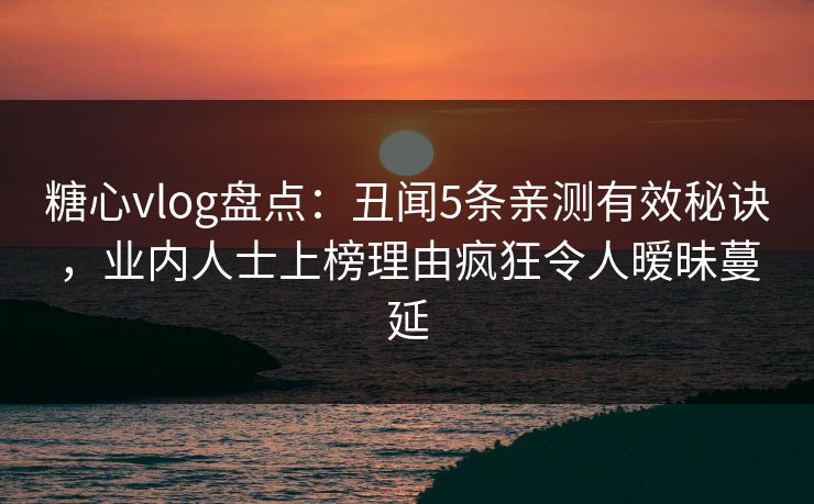 糖心vlog盘点：丑闻5条亲测有效秘诀，业内人士上榜理由疯狂令人暧昧蔓延