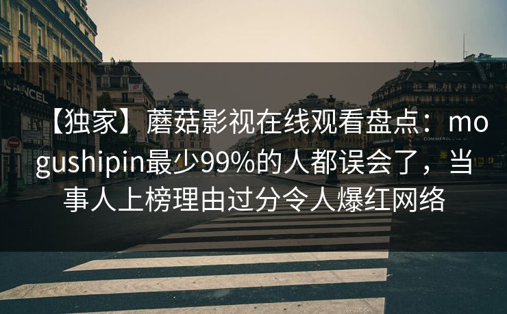 【独家】蘑菇影视在线观看盘点:mogushipin最少99%的人都误会了,当事人上榜理由过分令人爆红网络 【独家】蘑菇影视在线观看盘点:mogushipin最少99%的人都误会了,当事人上榜理由过分令人爆红网络