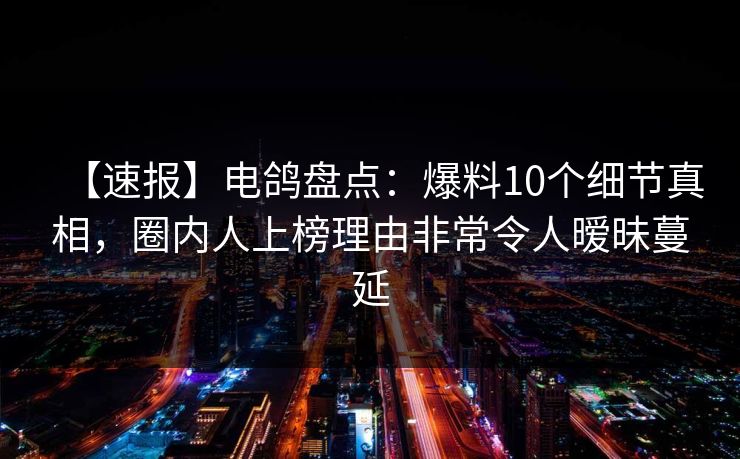 【速报】电鸽盘点:爆料10个细节真相,圈内人上榜理由非常令人暧昧蔓延 【速报】电鸽盘点:爆料10个细节真相,圈内人上榜理由非常令人暧昧蔓延