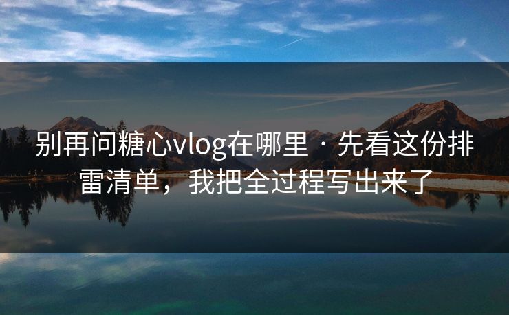 别再问糖心vlog在哪里 · 先看这份排雷清单，我把全过程写出来了