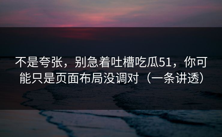 不是夸张，别急着吐槽吃瓜51，你可能只是页面布局没调对（一条讲透）