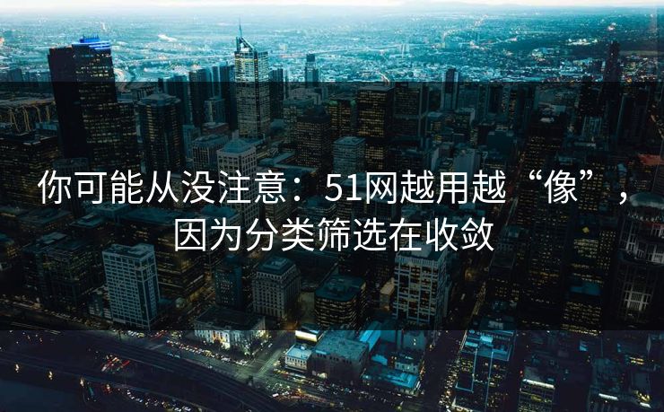 你可能从没注意：51网越用越“像”，因为分类筛选在收敛