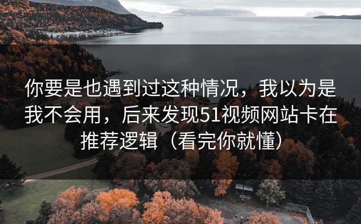 你要是也遇到过这种情况，我以为是我不会用，后来发现51视频网站卡在推荐逻辑（看完你就懂）