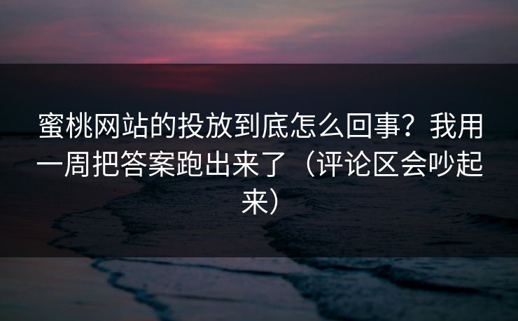 蜜桃网站的投放到底怎么回事?我用一周把答案跑出来了(评论区会吵起来) 蜜桃网站的投放到底怎么回事?我用一周把答案跑出来了(评论区会吵起来)