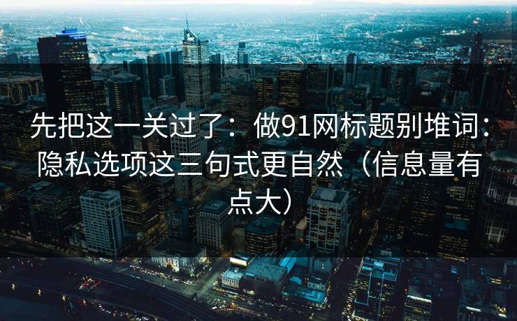 先把这一关过了：做91网标题别堆词：隐私选项这三句式更自然（信息量有点大）