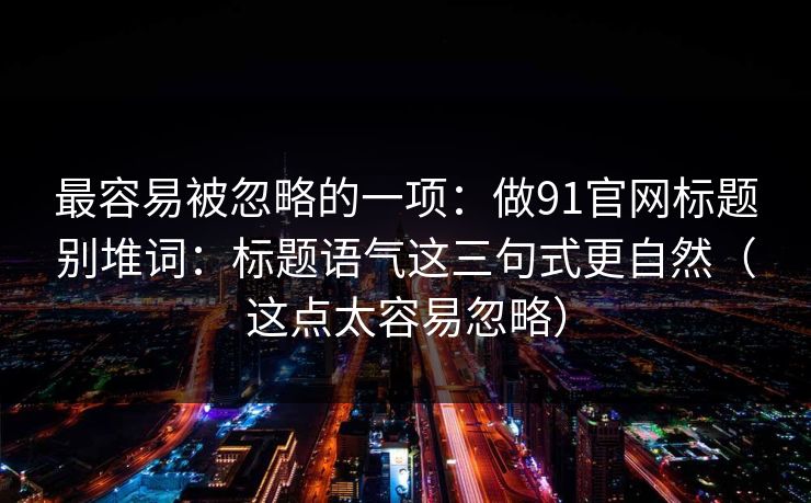 最容易被忽略的一项：做91官网标题别堆词：标题语气这三句式更自然（这点太容易忽略）