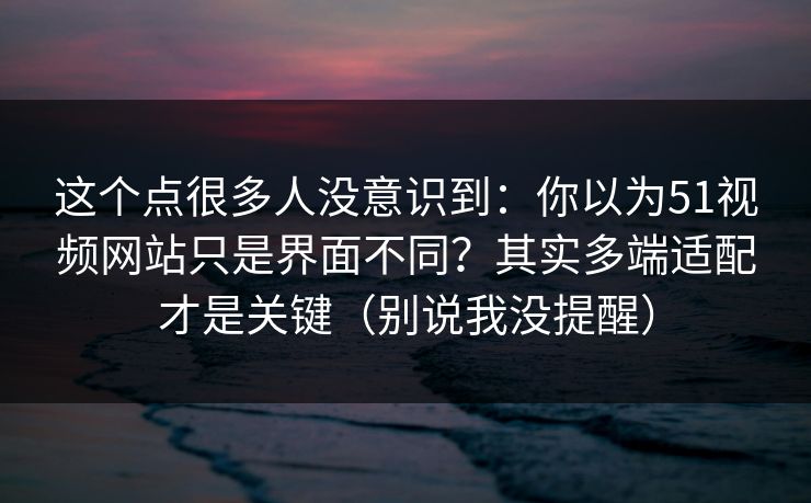这个点很多人没意识到：你以为51视频网站只是界面不同？其实多端适配才是关键（别说我没提醒）