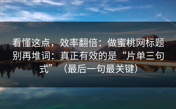 看懂这点，效率翻倍：做蜜桃网标题别再堆词：真正有效的是“片单三句式”（最后一句最关键）