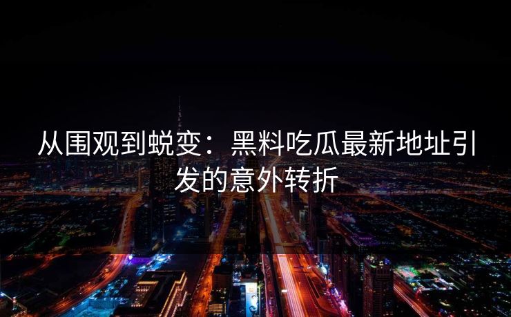 从围观到蜕变：黑料吃瓜最新地址引发的意外转折