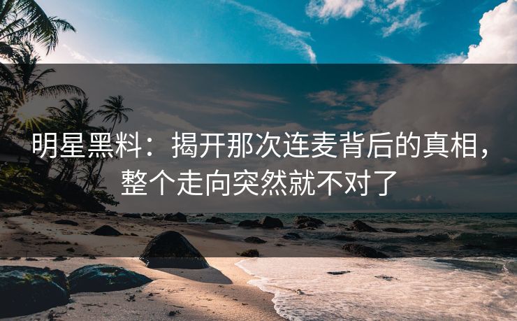 明星黑料：揭开那次连麦背后的真相，整个走向突然就不对了