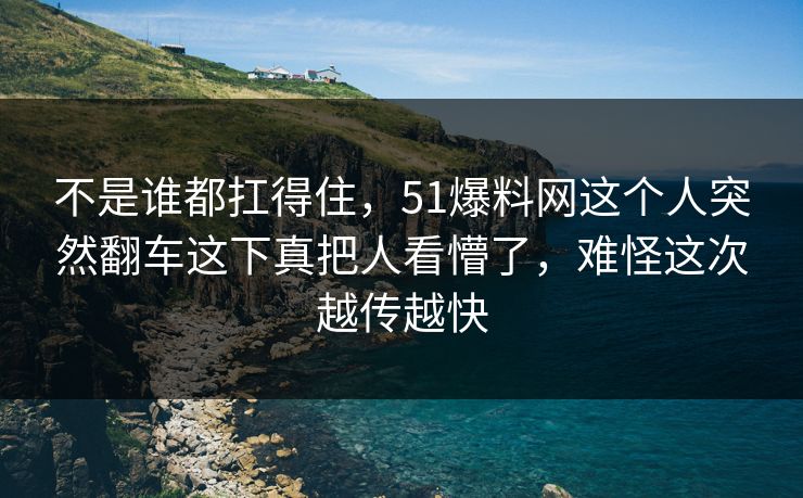 不是谁都扛得住，51爆料网这个人突然翻车这下真把人看懵了，难怪这次越传越快